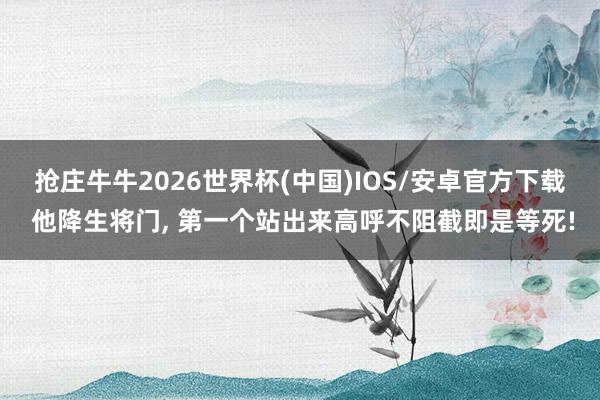抢庄牛牛2026世界杯(中国)IOS/安卓官方下载 他降生将门, 第一个站出来高呼不阻截即是等死!