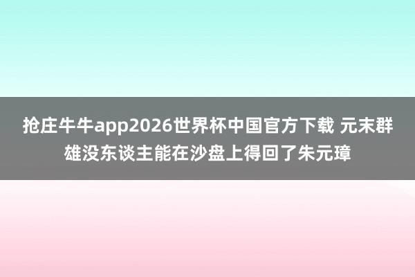 抢庄牛牛app2026世界杯中国官方下载 元末群雄没东谈主能在沙盘上得回了朱元璋