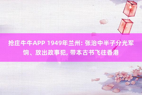 抢庄牛牛APP 1949年兰州: 张治中半子分光军饷、放出政事犯, 带本古书飞往香港