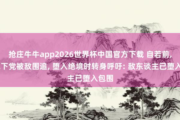抢庄牛牛app2026世界杯中国官方下载 自若前， 一地下党被敌围追， 堕入绝境时转身呼吁: 敌东谈主已堕入包围