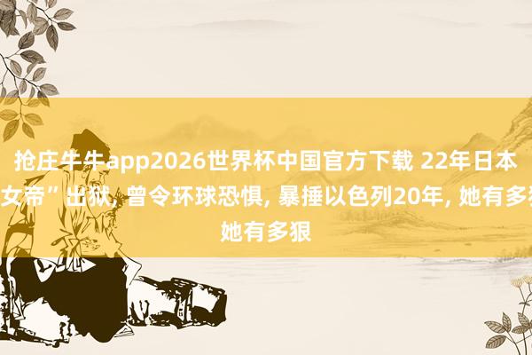 抢庄牛牛app2026世界杯中国官方下载 22年日本“女帝”出狱， 曾令环球恐惧， 暴捶以色列20年， 她有多狠