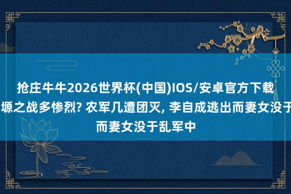 抢庄牛牛2026世界杯(中国)IOS/安卓官方下载 潼关南塬之战多惨烈? 农军几遭团灭， 李自成逃出而妻女没于乱军中