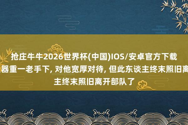 抢庄牛牛2026世界杯(中国)IOS/安卓官方下载 韩先楚很器重一老手下， 对他宽厚对待， 但此东谈主终末照旧离开部队了