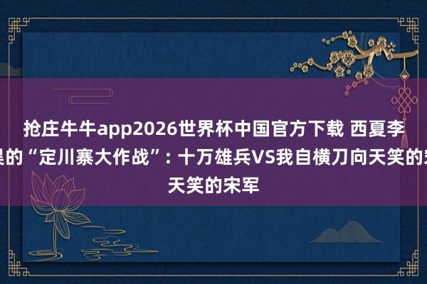 抢庄牛牛app2026世界杯中国官方下载 西夏李元昊的“定川寨大作战”: 十万雄兵VS我自横刀向天笑的宋军