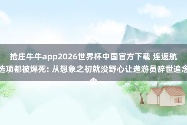 抢庄牛牛app2026世界杯中国官方下载 连返航选项都被焊死: 从想象之初就没野心让遨游员辞世追念
