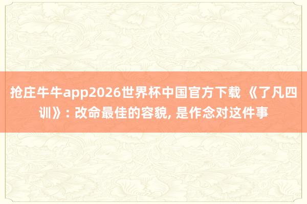 抢庄牛牛app2026世界杯中国官方下载 《了凡四训》: 改命最佳的容貌， 是作念对这件事
