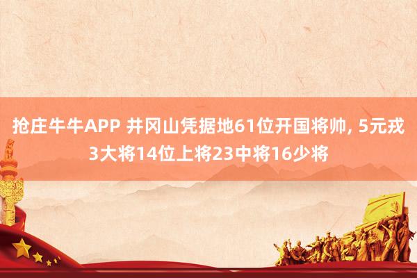抢庄牛牛APP 井冈山凭据地61位开国将帅， 5元戎3大将14位上将23中将16少将