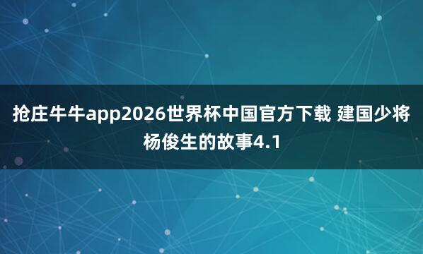 抢庄牛牛app2026世界杯中国官方下载 建国少将杨俊生的故事4.1