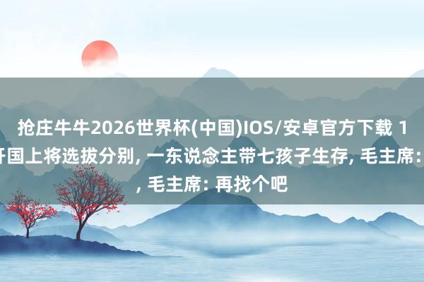 抢庄牛牛2026世界杯(中国)IOS/安卓官方下载 1959年， 开国上将选拔分别， 一东说念主带七孩子生存， 毛主席: 再找个吧
