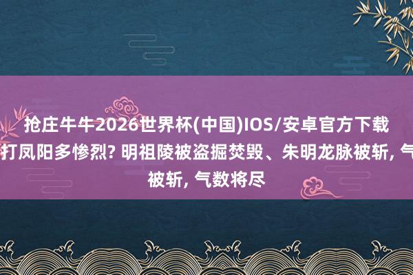 抢庄牛牛2026世界杯(中国)IOS/安卓官方下载 李自成打凤阳多惨烈? 明祖陵被盗掘焚毁、朱明龙脉被斩， 气数将尽
