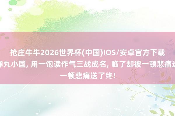 抢庄牛牛2026世界杯(中国)IOS/安卓官方下载 这个弹丸小国， 用一饱读作气三战成名， 临了却被一顿悲痛送了终!