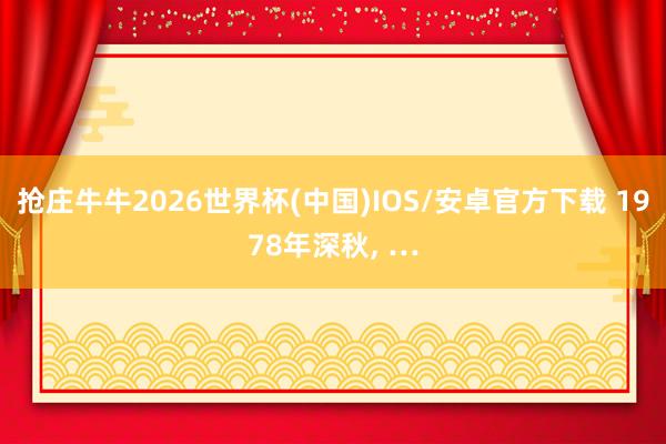 抢庄牛牛2026世界杯(中国)IOS/安卓官方下载 1978年深秋， …