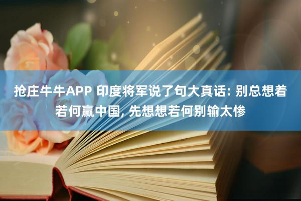 抢庄牛牛APP 印度将军说了句大真话: 别总想着若何赢中国， 先想想若何别输太惨