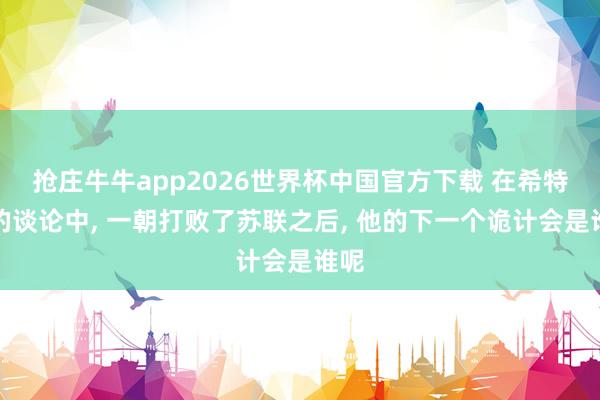 抢庄牛牛app2026世界杯中国官方下载 在希特勒的谈论中， 一朝打败了苏联之后， 他的下一个诡计会是谁呢