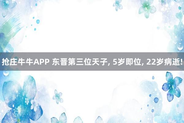 抢庄牛牛APP 东晋第三位天子， 5岁即位， 22岁病逝!