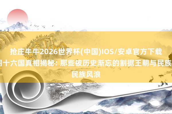 抢庄牛牛2026世界杯(中国)IOS/安卓官方下载 五胡十六国真相揭秘: 那些被历史渐忘的割据王朝与民族风浪