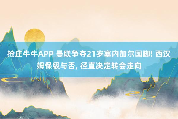 抢庄牛牛APP 曼联争夺21岁塞内加尔国脚! 西汉姆保级与否， 径直决定转会走向