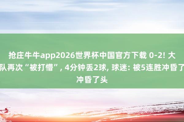 抢庄牛牛app2026世界杯中国官方下载 0-2! 大连队再次“被打懵”， 4分钟丢2球， 球迷: 被5连胜冲昏了头