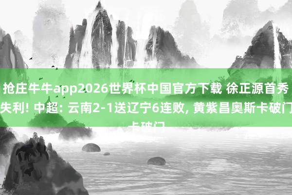 抢庄牛牛app2026世界杯中国官方下载 徐正源首秀失利! 中超: 云南2-1送辽宁6连败， 黄紫昌奥斯卡破门