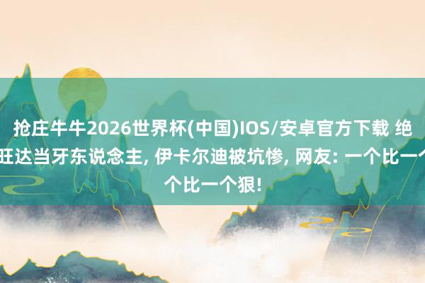 抢庄牛牛2026世界杯(中国)IOS/安卓官方下载 绝了! 旺达当牙东说念主， 伊卡尔迪被坑惨， 网友: 一个比一个狠!