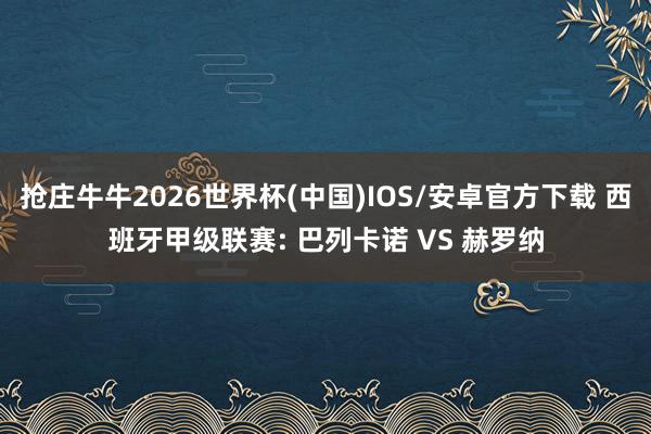 抢庄牛牛2026世界杯(中国)IOS/安卓官方下载 西班牙甲级联赛: 巴列卡诺 VS 赫罗纳
