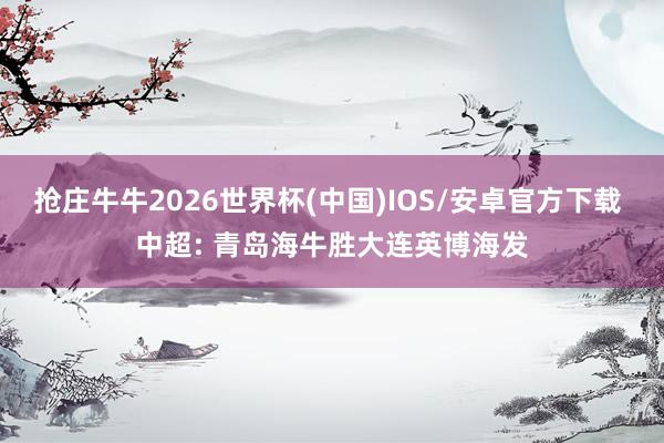 抢庄牛牛2026世界杯(中国)IOS/安卓官方下载 中超: 青岛海牛胜大连英博海发