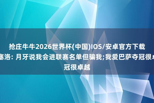 抢庄牛牛2026世界杯(中国)IOS/安卓官方下载 坎塞洛: 月牙说我会进联赛名单但骗我;我爱巴萨夺冠很卓越