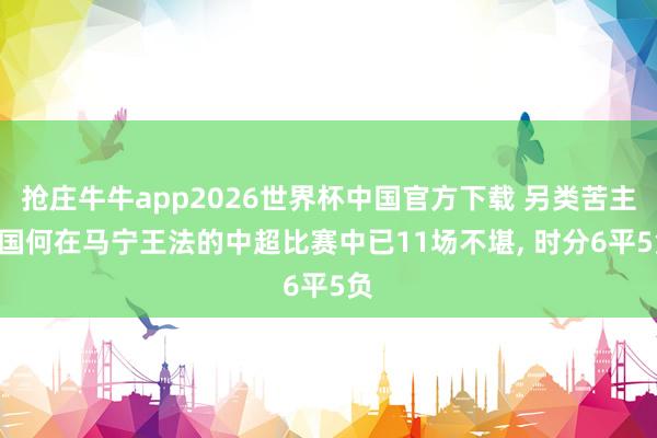 抢庄牛牛app2026世界杯中国官方下载 另类苦主? 国何在马宁王法的中超比赛中已11场不堪， 时分6平5负