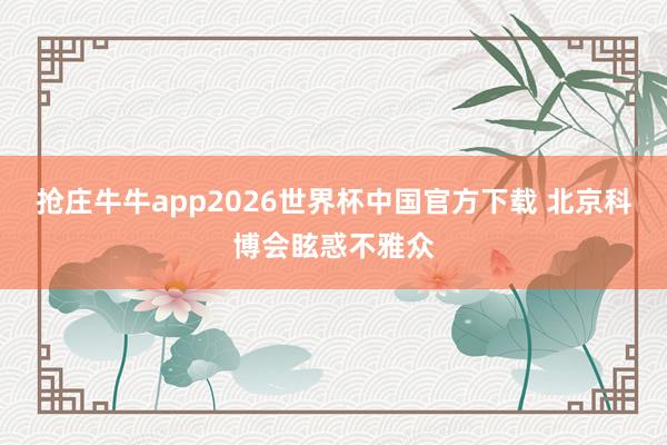 抢庄牛牛app2026世界杯中国官方下载 北京科博会眩惑不雅众