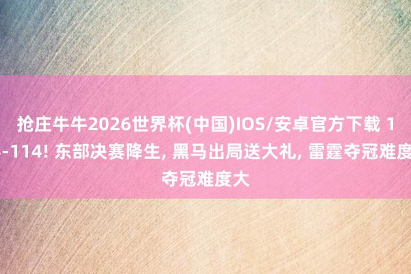 抢庄牛牛2026世界杯(中国)IOS/安卓官方下载 144-114! 东部决赛降生， 黑马出局送大礼， 雷霆夺冠难度大
