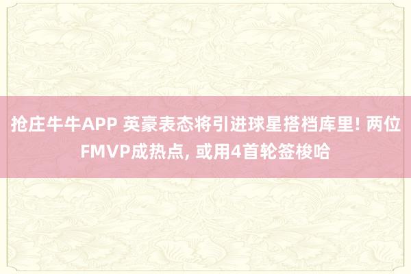抢庄牛牛APP 英豪表态将引进球星搭档库里! 两位FMVP成热点， 或用4首轮签梭哈