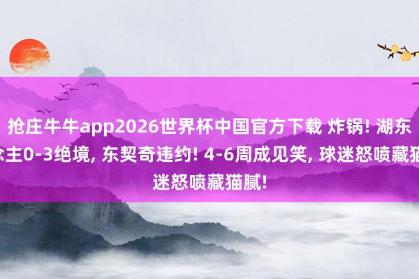 抢庄牛牛app2026世界杯中国官方下载 炸锅! 湖东说念主0-3绝境， 东契奇违约! 4-6周成见笑， 球迷怒喷藏猫腻!