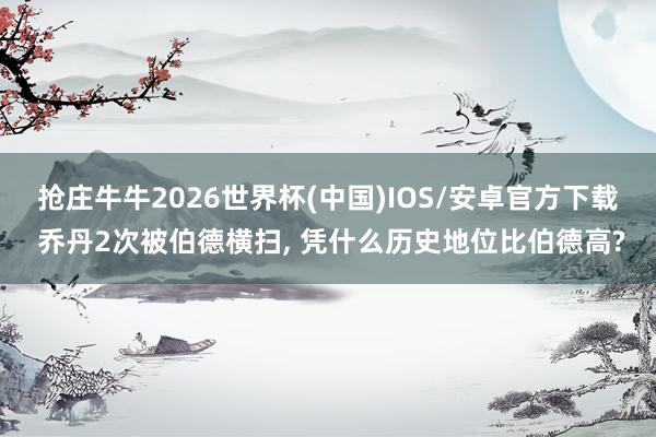 抢庄牛牛2026世界杯(中国)IOS/安卓官方下载 乔丹2次被伯德横扫， 凭什么历史地位比伯德高?