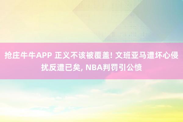 抢庄牛牛APP 正义不该被覆盖! 文班亚马遭坏心侵扰反遭已矣， NBA判罚引公愤