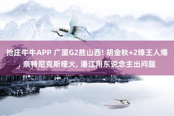抢庄牛牛APP 广厦G2胜山西! 胡金秋+2锋王人爆， 奈特尼克斯哑火， 潘江用东说念主出问题