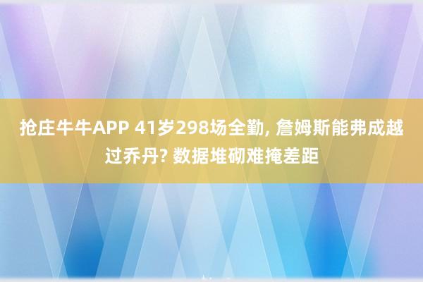 抢庄牛牛APP 41岁298场全勤， 詹姆斯能弗成越过乔丹? 数据堆砌难掩差距