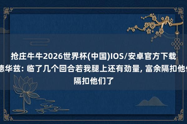 抢庄牛牛2026世界杯(中国)IOS/安卓官方下载 爱德华兹: 临了几个回合若我腿上还有劲量, 富余隔扣他们了