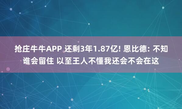 抢庄牛牛APP 还剩3年1.87亿! 恩比德: 不知谁会留住 以至王人不懂我还会不会在这