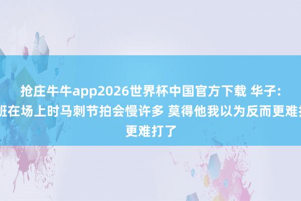 抢庄牛牛app2026世界杯中国官方下载 华子: 文班在场上时马刺节拍会慢许多 莫得他我以为反而更难打了