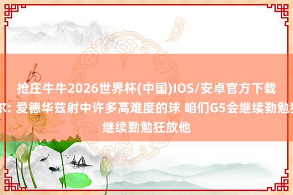 抢庄牛牛2026世界杯(中国)IOS/安卓官方下载 卡斯尔: 爱德华兹射中许多高难度的球 咱们G5会继续勤勉狂放他