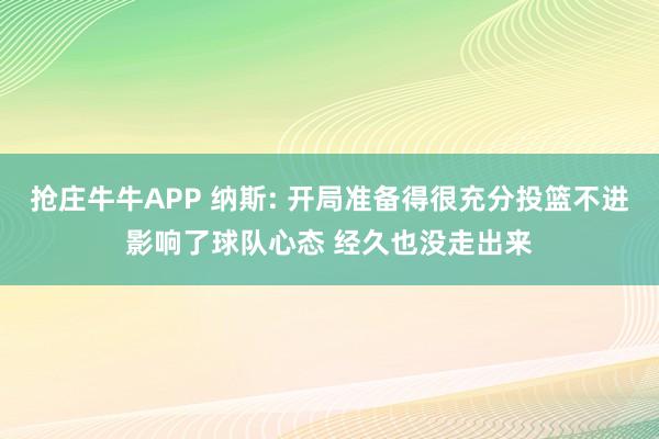 抢庄牛牛APP 纳斯: 开局准备得很充分投篮不进影响了球队心态 经久也没走出来