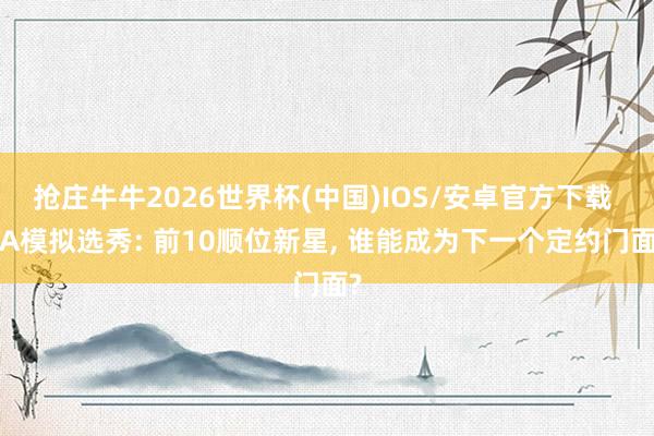 抢庄牛牛2026世界杯(中国)IOS/安卓官方下载 TA模拟选秀: 前10顺位新星， 谁能成为下一个定约门面?