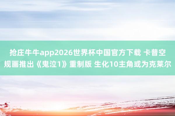 抢庄牛牛app2026世界杯中国官方下载 卡普空规画推出《鬼泣1》重制版 生化10主角或为克莱尔