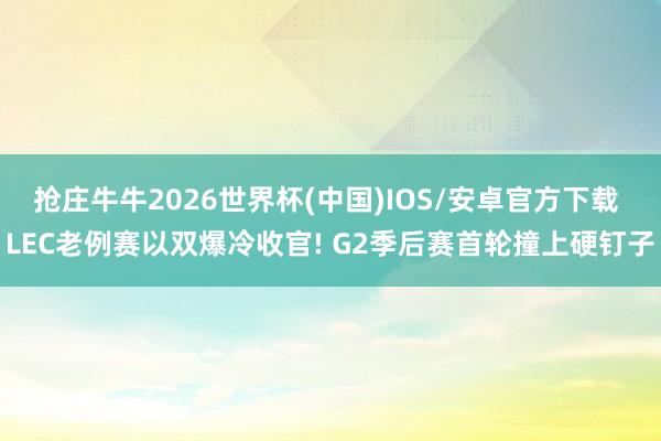 抢庄牛牛2026世界杯(中国)IOS/安卓官方下载 LEC老例赛以双爆冷收官! G2季后赛首轮撞上硬钉子