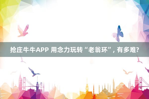 抢庄牛牛APP 用念力玩转“老翁环”， 有多难?