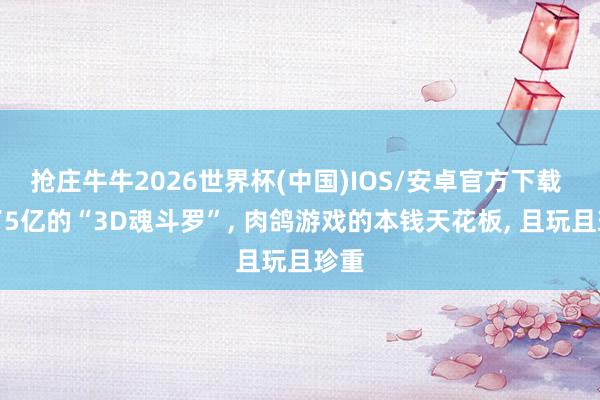 抢庄牛牛2026世界杯(中国)IOS/安卓官方下载 花了5亿的“3D魂斗罗”， 肉鸽游戏的本钱天花板， 且玩且珍重