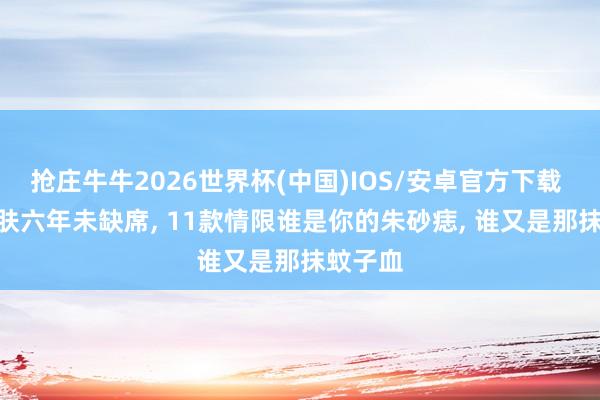 抢庄牛牛2026世界杯(中国)IOS/安卓官方下载 520皮肤六年未缺席， 11款情限谁是你的朱砂痣， 谁又是那抹蚊子血