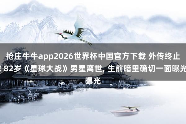 抢庄牛牛app2026世界杯中国官方下载 外传终止! 82岁《星球大战》男星离世, 生前暗里确切一面曝光