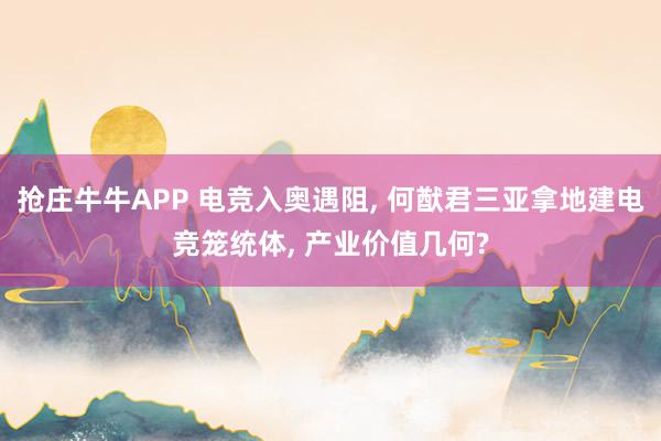 抢庄牛牛APP 电竞入奥遇阻, 何猷君三亚拿地建电竞笼统体, 产业价值几何?
