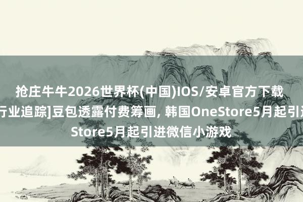 抢庄牛牛2026世界杯(中国)IOS/安卓官方下载 [万联传媒丨行业追踪]豆包透露付费筹画， 韩国OneStore5月起引进微信小游戏